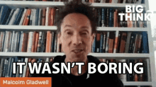 it wasnt boring malcolm gladwell big think its interesting its exciting