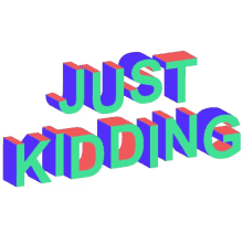 just kidding jk im joking