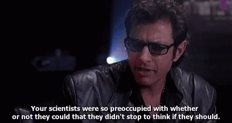 Jeff Goldblum in Jurassic Park: "Your scientists were so preoccupied with whether or not they could that they didn't stop to think if they should