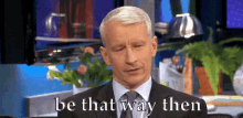 Be That Way Then GIF - Be That Way Be That Way Then Anderson Cooper GIFs
