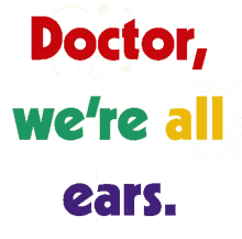 doctor were all ears ears listen up listen closely