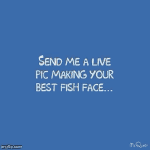 send me a pic fish face silly