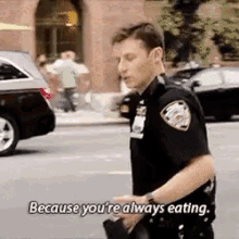 because youre always eating eating food hungry cop