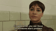 its good when you can focus on someone elses problem lucca quinn the good fight good thing you can concentrate on other peoples problem thinking about somebody elses problem is a good thing
