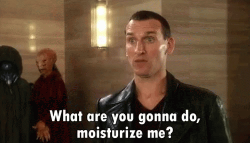 The Ninth Doctor from Doctor Who, asking someone if they intend to moisturize him.
