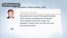 The Howard Stern Show, 2003donald Trump-you Know Who'S One Of The Great Beautiesof The World, According To Everybody?And I Helped Create Her. Ivanka. Mydaughter, Ivanka. She'S Six Feet Tail, She'Sgot The Best Body.".Gif GIF - The Howard Stern Show 2003donald Trump-you Know Who'S One Of The Great Beautiesof The World According To Everybody?And I Helped Create Her. Ivanka. Mydaughter GIFs
