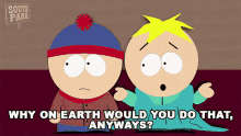 why on earth would you do that anyways butters south park thats dumb why did you do that
