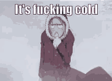 cold as fuck fucking cold it is fucking cold cold winter
