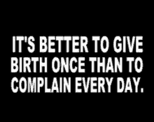 better to give birth once complain everyday