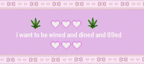 I wanna be wined and dined and 69ed