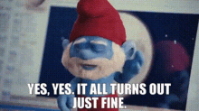 the smurfs papa smurf yes yes it all turns out just fine turns out just fine the smurfs papa smurf yes yes it all turns out just fine turns out just fine