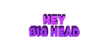 hey big head big head hey boo hello heyy hey big head big head hey boo hello heyy