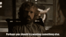 tyrion game of thrones got wanting something else wanting