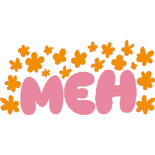 meh yellow flowers around meh in pink bubble letters eh i guess whatever