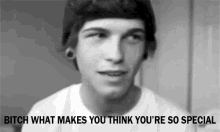 what the what makes you think youre special what the what makes you think youre special