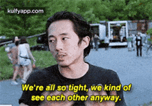 We'Re All So Tight, We Kind Ofsee Each Other Anyway..Gif GIF - We'Re All So Tight We Kind Ofsee Each Other Anyway. Steven Yeun GIFs
