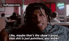 Like, Maybe That'S The Show'S Polnt,That Shit Is Just Pointless, You Know?.Gif GIF - Like Maybe That'S The Show'S Polnt That Shit Is Just Pointless GIFs