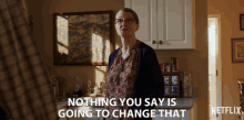 nothing you say is going to change that you cant change this change there is nothing you can do nothing you say will change this nothing you say is going to change that you cant change this change there is nothing you can do nothing you say will change this