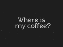 where is my coffee coffee coffee please
