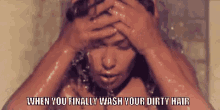 dirty hair when you finally wash your dirty hair