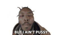 but i aint pussy im not scared im not a pussy brave i aint pussy but i aint pussy im not scared im not a pussy brave i aint pussy