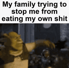 my family trying to stop me from eating my own shit