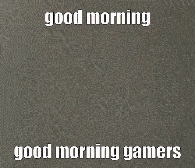 good-morning-good-morning-gamers.gif
